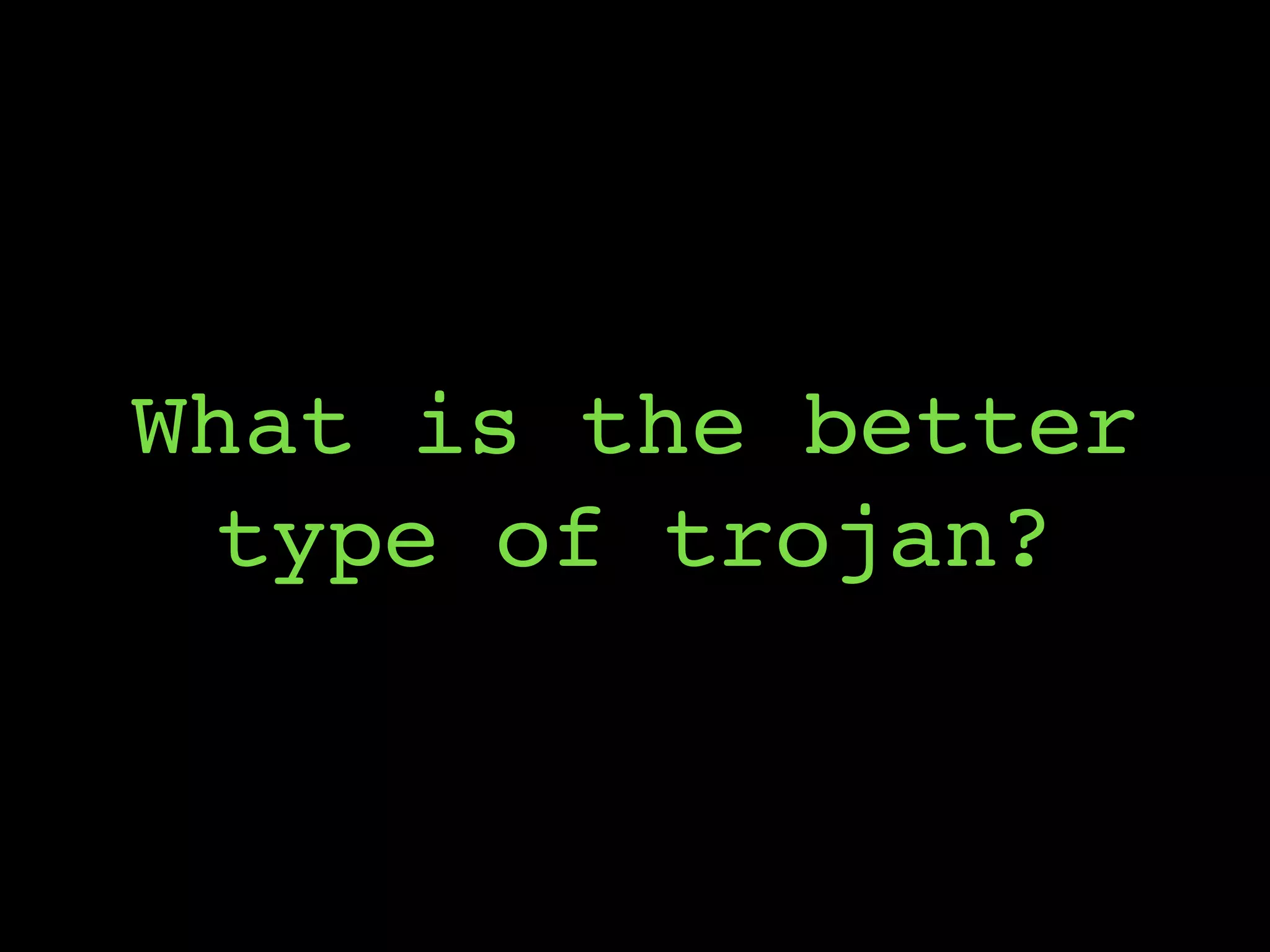 What is the better
type of trojan?
 