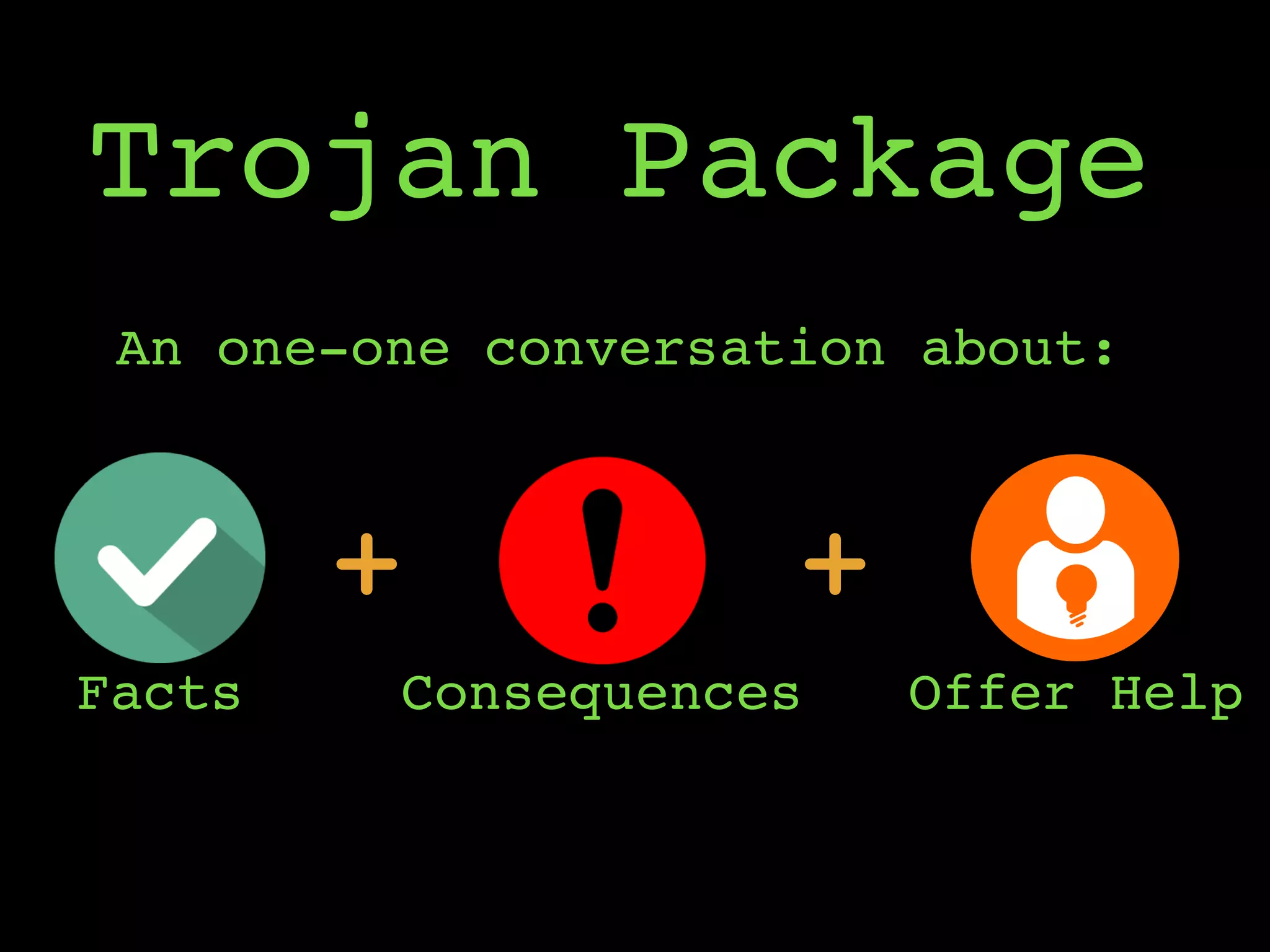 Trojan Package
An one-one conversation about:
+
Facts Consequences Offer Help
+
 