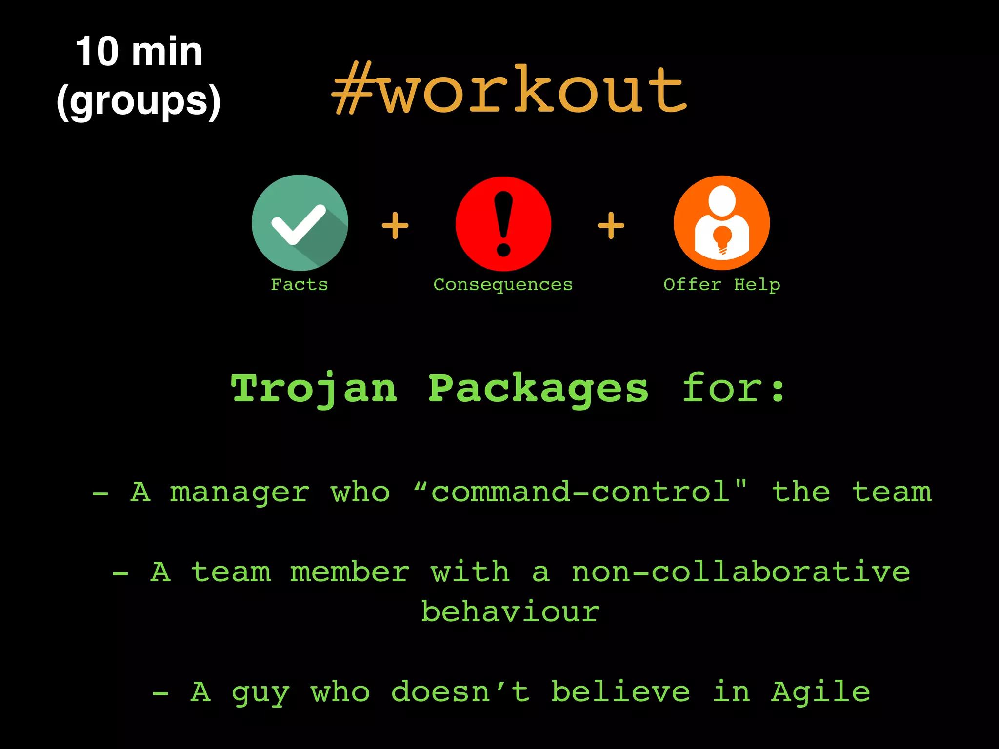 #workout
Trojan Packages for:
- A manager who “command-control" the team
- A team member with a non-collaborative
behaviour
- A guy who doesn’t believe in Agile
10 min
(groups)
+
Facts Consequences Offer Help
+
 