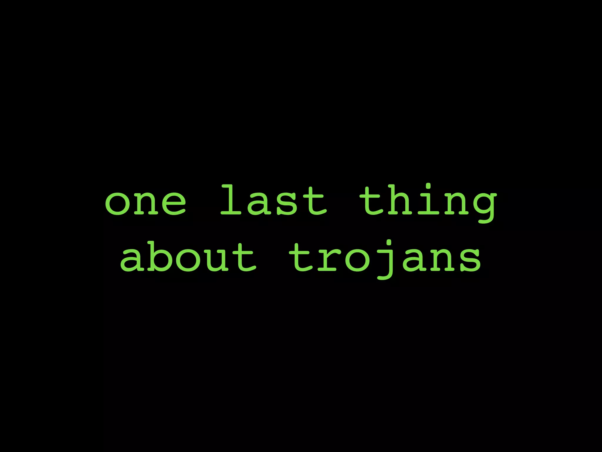 one last thing
about trojans
 