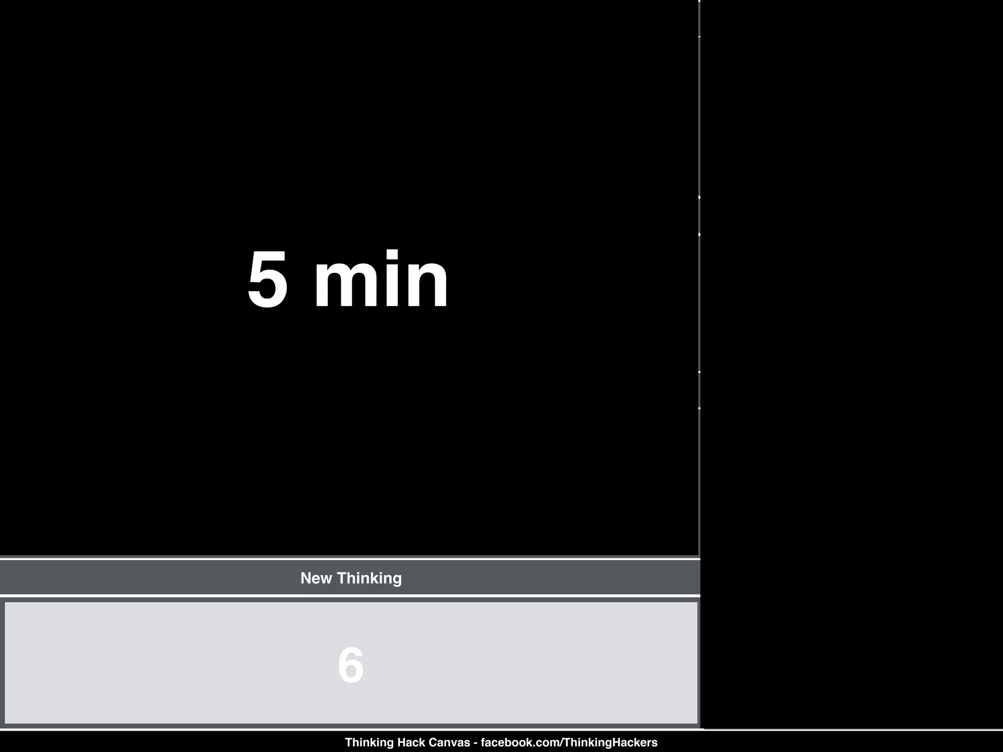 1
Current Outputs
Current Thinking
4
Different Perspectives
5
6
New Thinking
7
Strategy to Action
2
Inputs (Triggers)
3 or 8
Future Outputs
Thinking Hack Canvas - facebook.com/ThinkingHackers
5 min
 