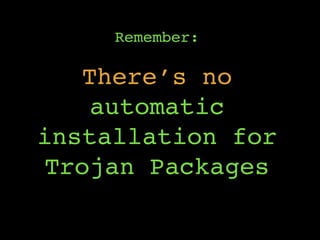 Remember:
There’s no
automatic
installation for
Trojan Packages
 