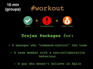 #workout
Trojan Packages for:
- A manager who “command-control" the team
- A team member with a non-collaborative
behaviour
- A guy who doesn’t believe in Agile
10 min
(groups)
+
Facts Consequences Offer Help
+
 