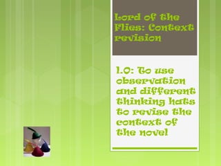Lord of the
Flies: Context
revision


l.O: To use
observation
and different
thinking hats
to revise the
context of
the novel
 