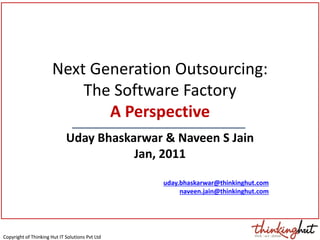 Copyright of Thinking Hut IT Solutions Pvt LtdCopyright of Thinking Hut IT Solutions Pvt Ltd
Next Generation Outsourcing:
The Software Factory
A Perspective
Uday Bhaskarwar & Naveen S Jain
Jan, 2011
uday.bhaskarwar@thinkinghut.com
naveen.jain@thinkinghut.com
 