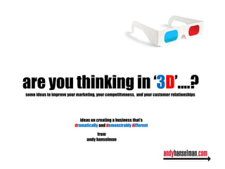 are you thinking in ‘ 3 D ’....? some ideas to improve your marketing, your competitveness,  and your customer relationships  ideas on creating a business that’s d ramatically  and  d emonstrably   d ifferent from andy hanselman 