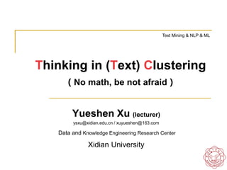 Thinking in (Text) Clustering
（No math, be not afraid）
Yueshen Xu (lecturer)
ysxu@xidian.edu.cn / xuyueshen@163.com
Data and Knowledge Engineering Research Center
Xidian University
Text Mining & NLP & ML
 