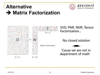 Software Engineering2017/4/13
Alternative
 Matrix Factorization
12
No closed solution
‘Cause we are not in
department of math
SVD, PMF, NMF, Tensor
Factorization…
 