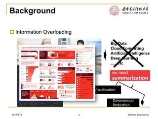 Software Engineering2017/4/13
Background
 Information Overloading
3
we need
summarization
Visualization
Dimensional
Reduction
Big Data
Cloud Computing
Artificial Intelligence
Deep Learning
,…, etc
 