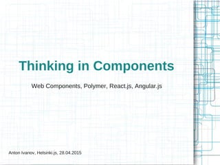 Thinking in Components
Web Components, Polymer, React.js, Angular.js
Anton Ivanov, Helsinki.js, 28.04.2015
 