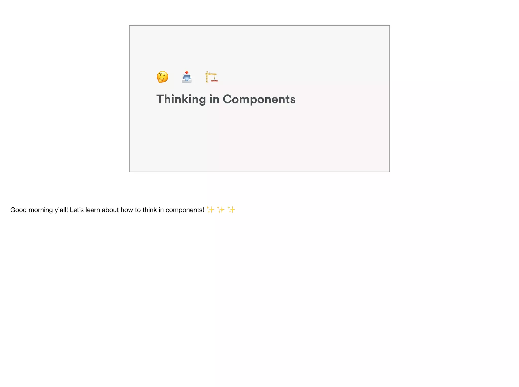 Thinking in Components
🤔 📥 🏗
Good morning y’all! Let’s learn about how to think in components! ✨ ✨ ✨
 