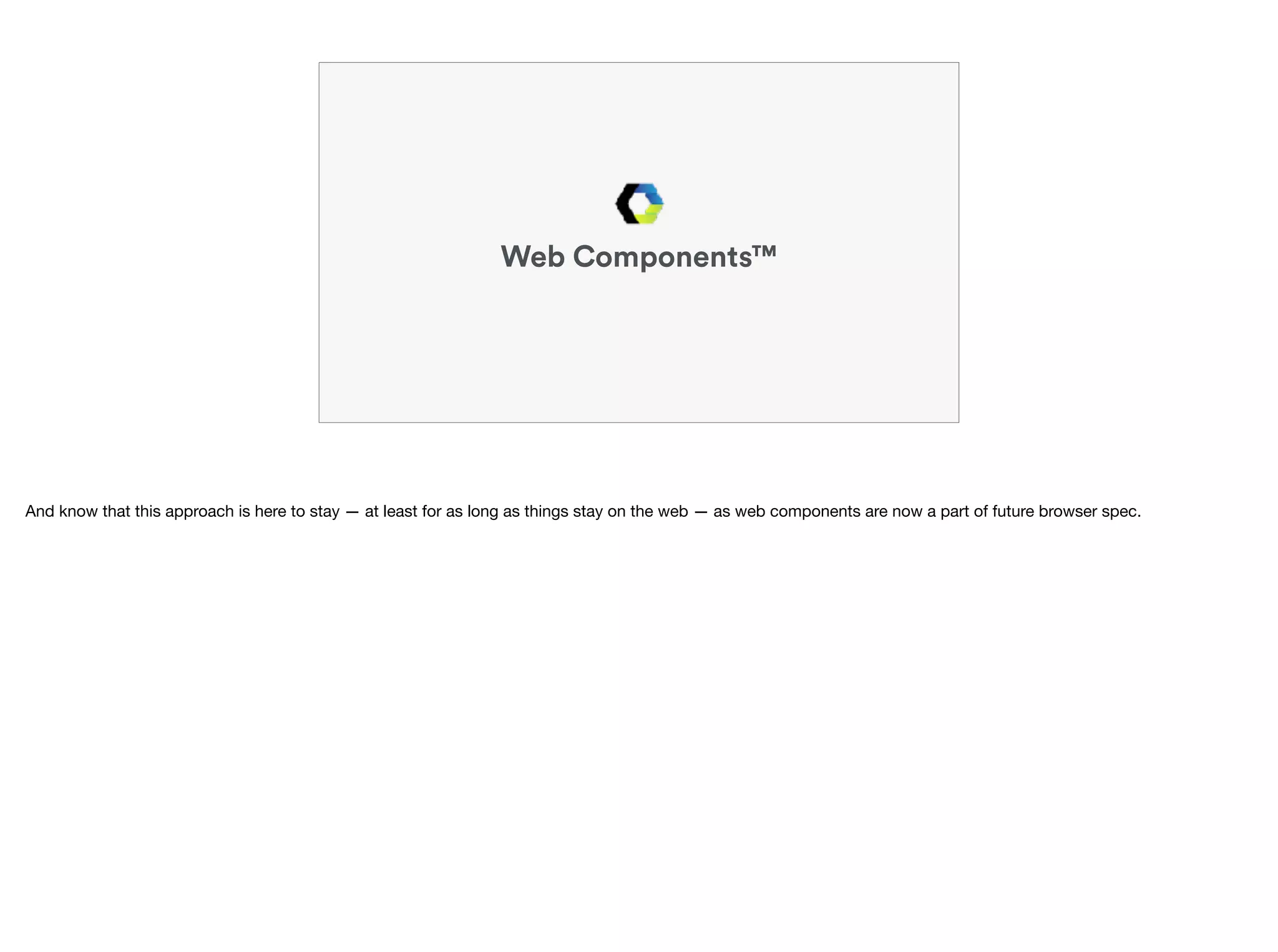 Web Components™
And know that this approach is here to stay — at least for as long as things stay on the web — as web components are now a part of future browser spec.
 