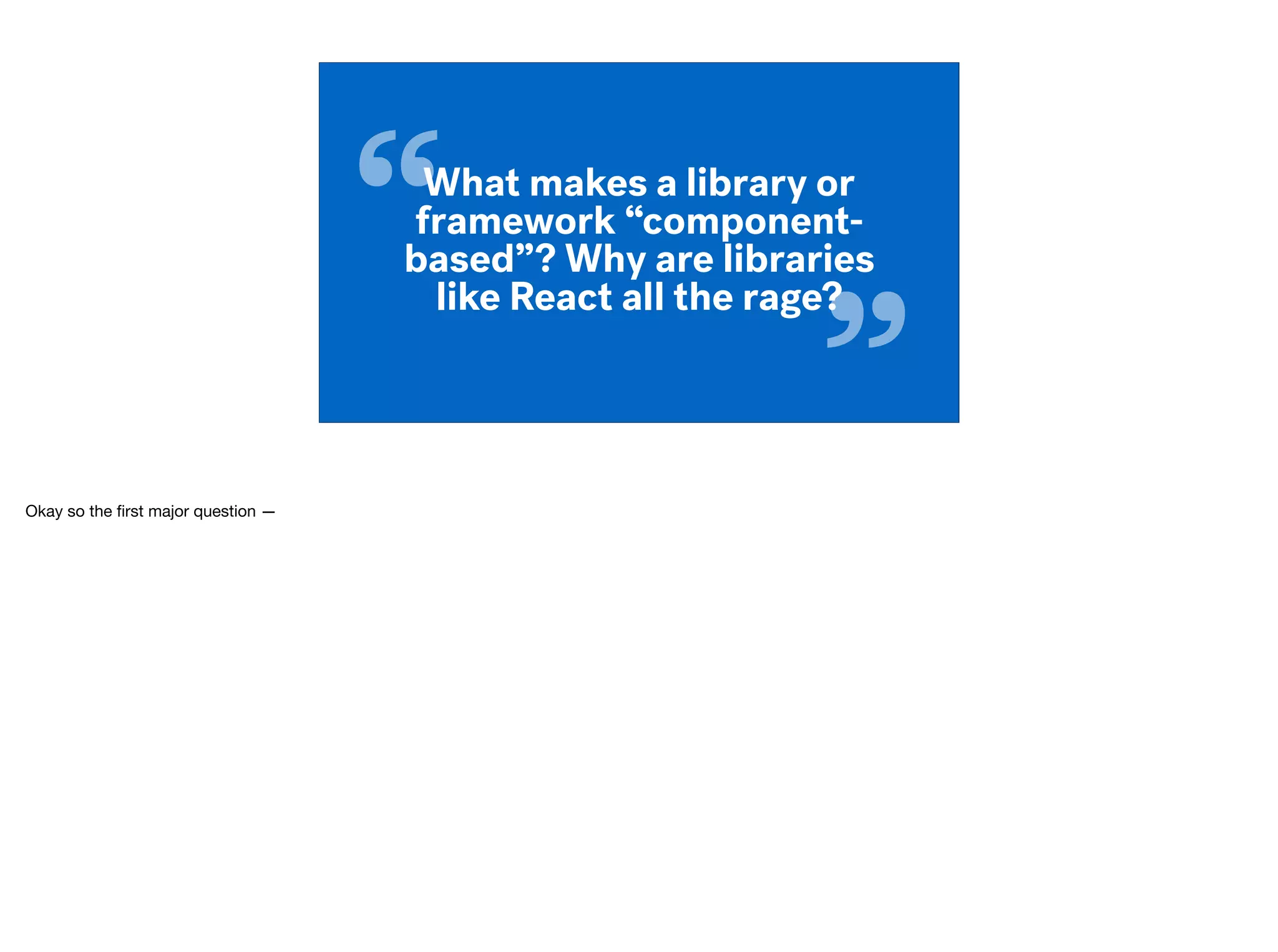 “
”
What makes a library or
framework “component-
based”? Why are libraries
like React all the rage?
Okay so the ﬁrst major question —
 