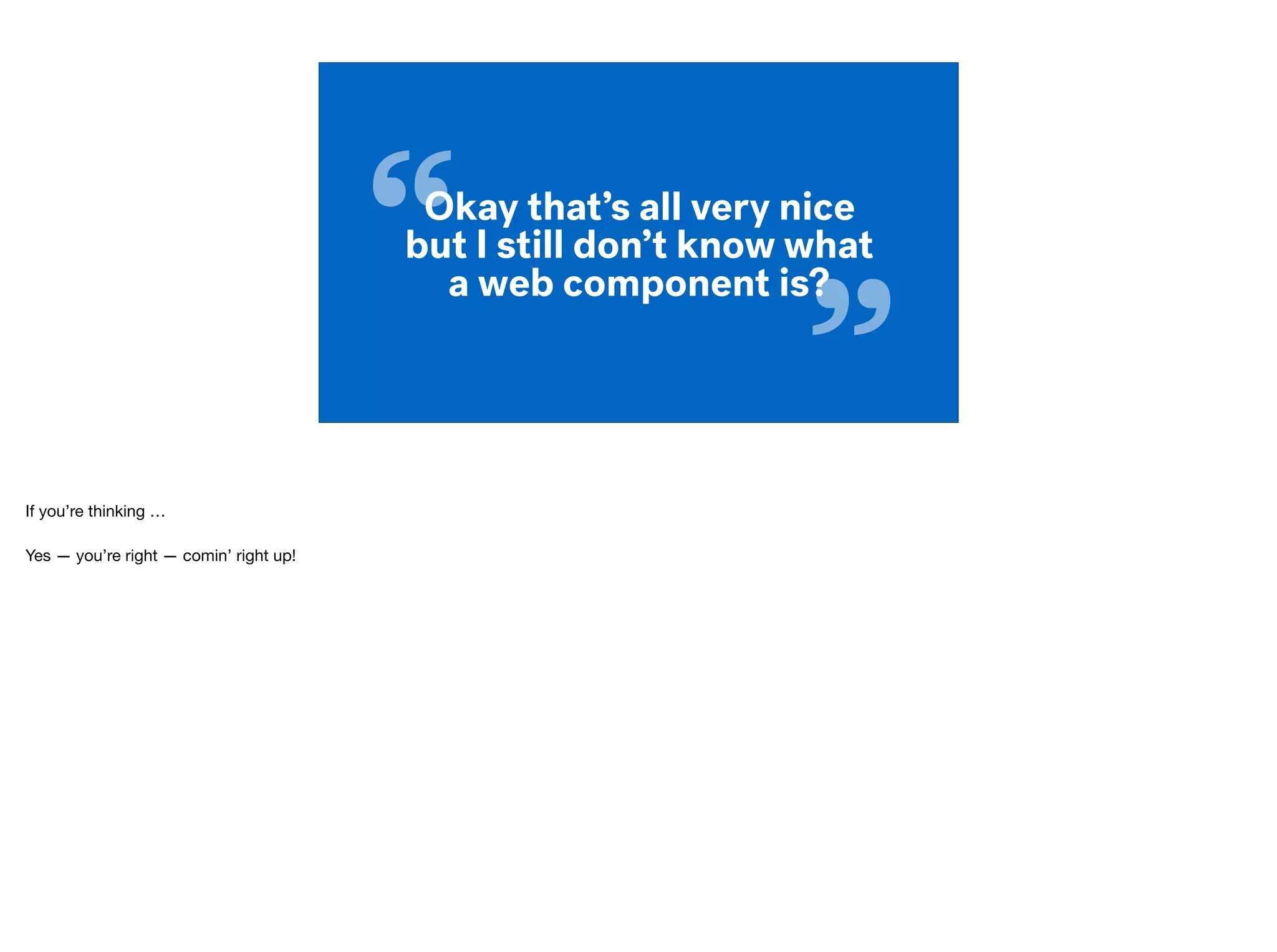 “
”
Okay that’s all very nice
but I still don’t know what
a web component is?
If you’re thinking … 
Yes — you’re right — comin’ right up!
 