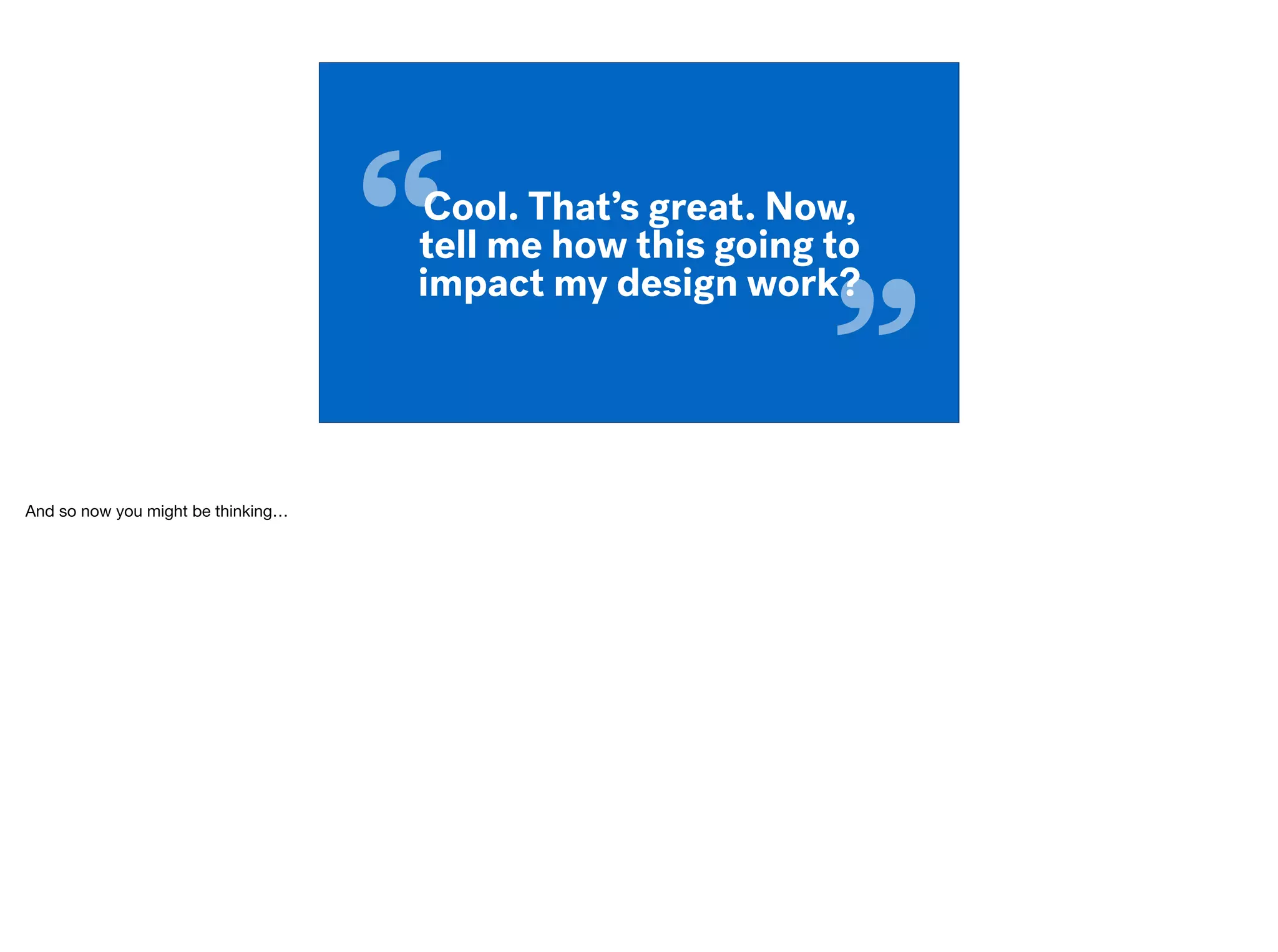 “
”
Cool. That’s great. Now,
tell me how this going to
impact my design work?
And so now you might be thinking…

 