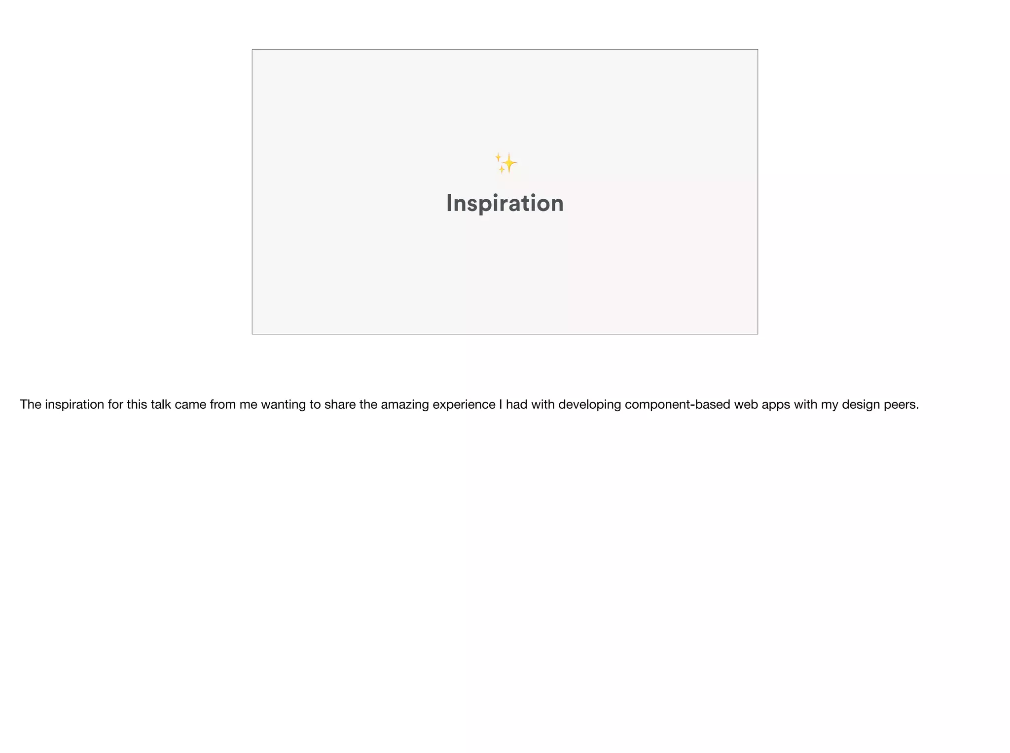 Inspiration
✨
The inspiration for this talk came from me wanting to share the amazing experience I had with developing component-based web apps with my design peers.
 