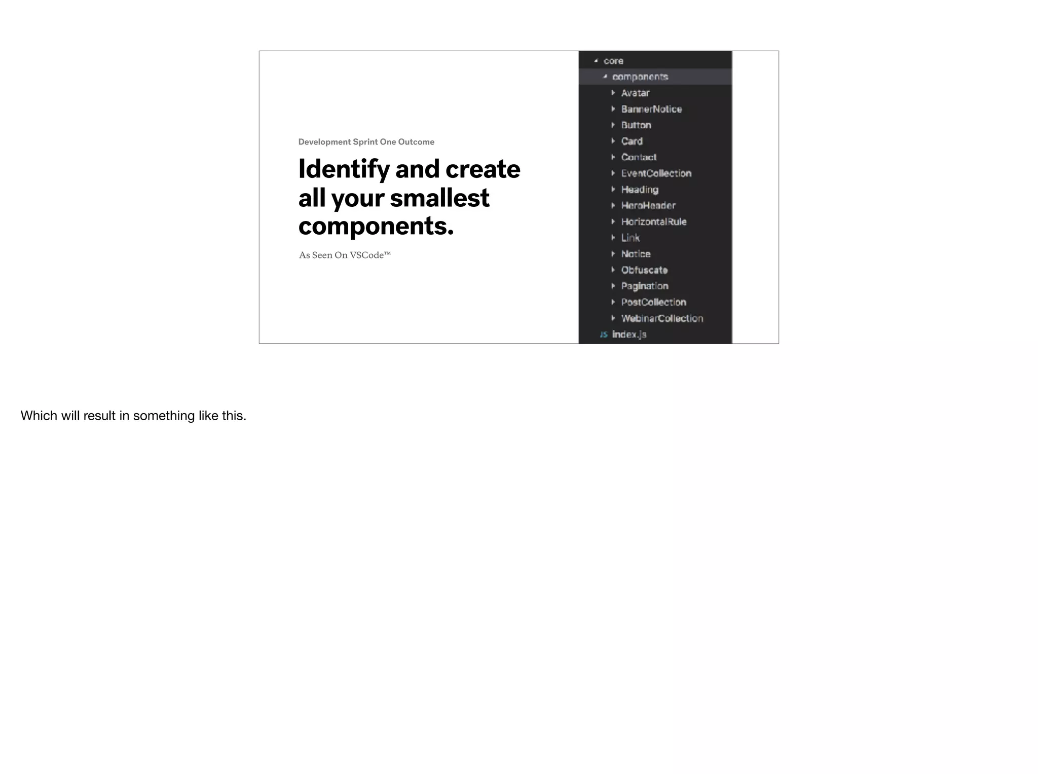 Identify and create
all your smallest
components.
Development Sprint One Outcome
As Seen On VSCode™
Which will result in something like this.
 