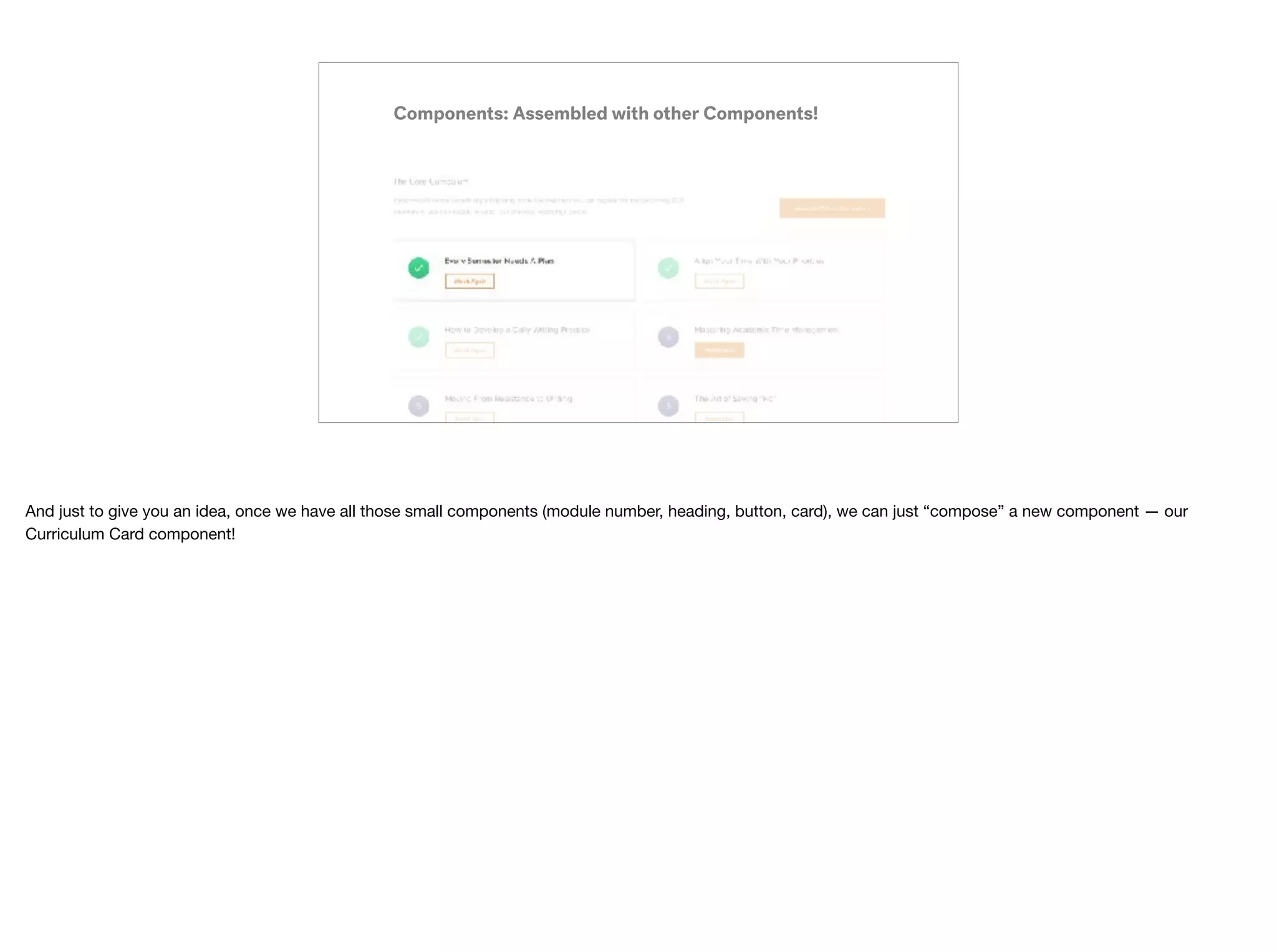Components: Assembled with other Components!
And just to give you an idea, once we have all those small components (module number, heading, button, card), we can just “compose” a new component — our
Curriculum Card component!
 