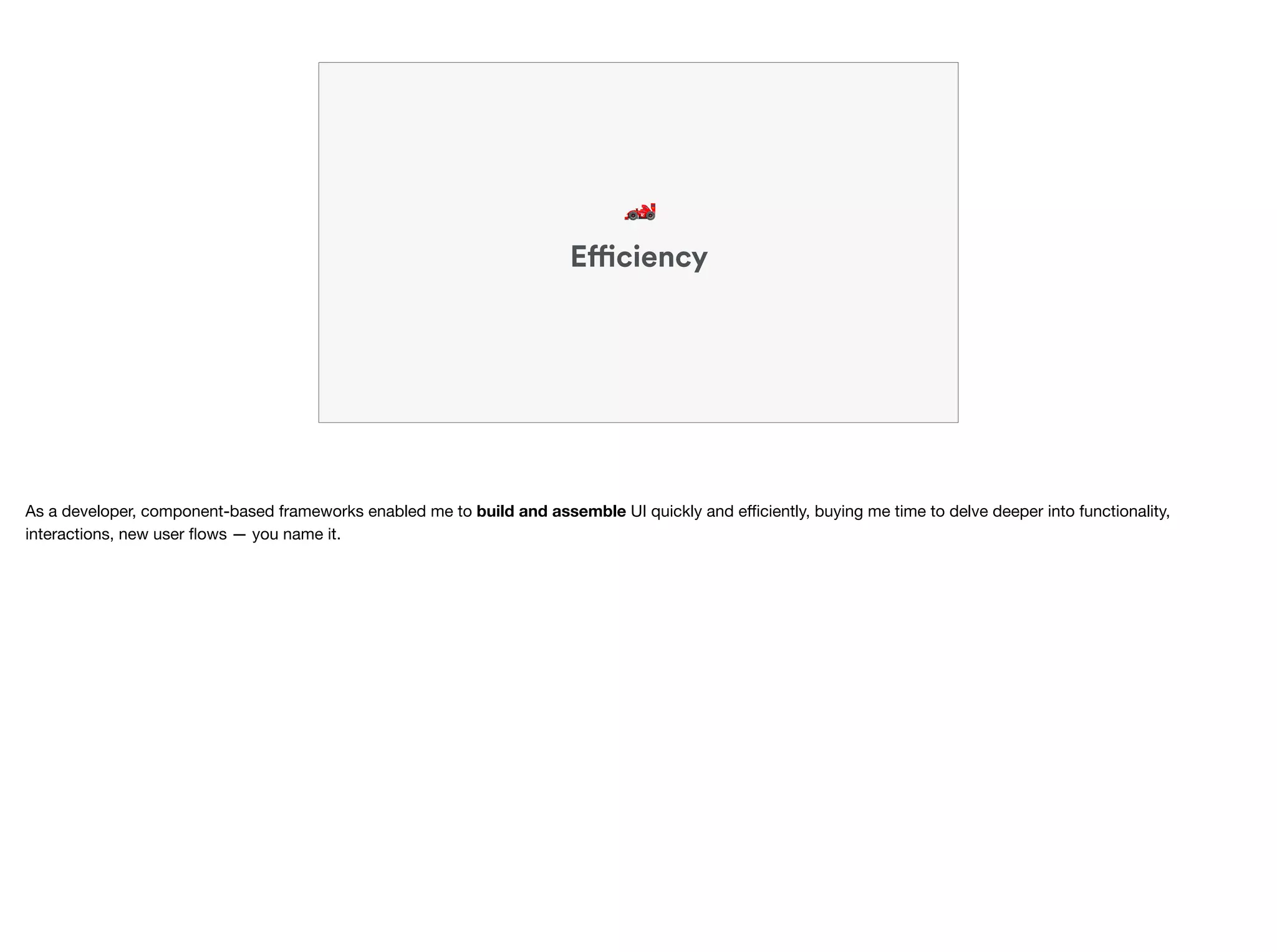 Efficiency
🏎
As a developer, component-based frameworks enabled me to build and assemble UI quickly and eﬃciently, buying me time to delve deeper into functionality,
interactions, new user ﬂows — you name it.
 