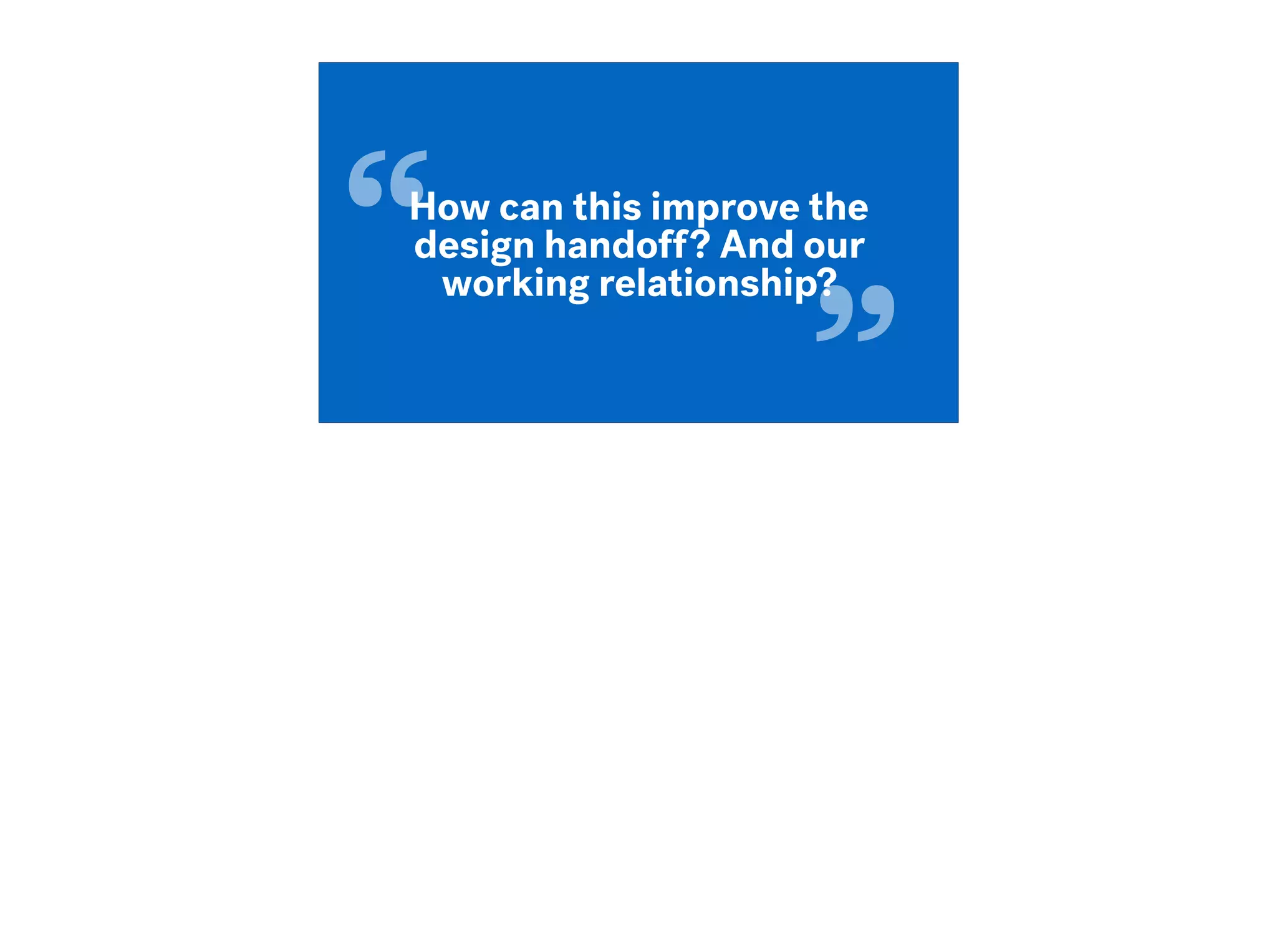 “
”
How can this improve the
design handoff? And our
working relationship?
 
