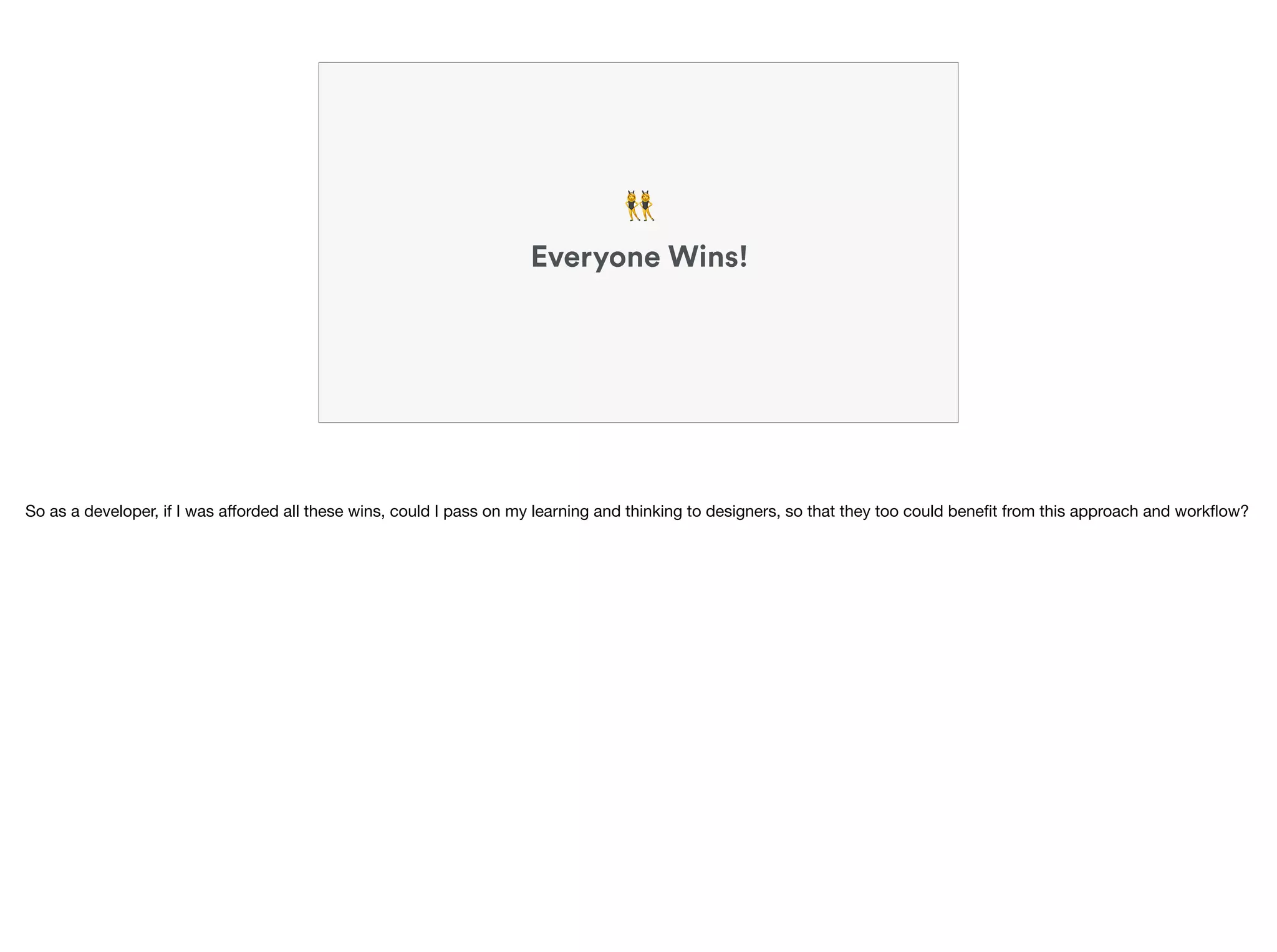 Everyone Wins!
👯
So as a developer, if I was aﬀorded all these wins, could I pass on my learning and thinking to designers, so that they too could beneﬁt from this approach and workﬂow?
 