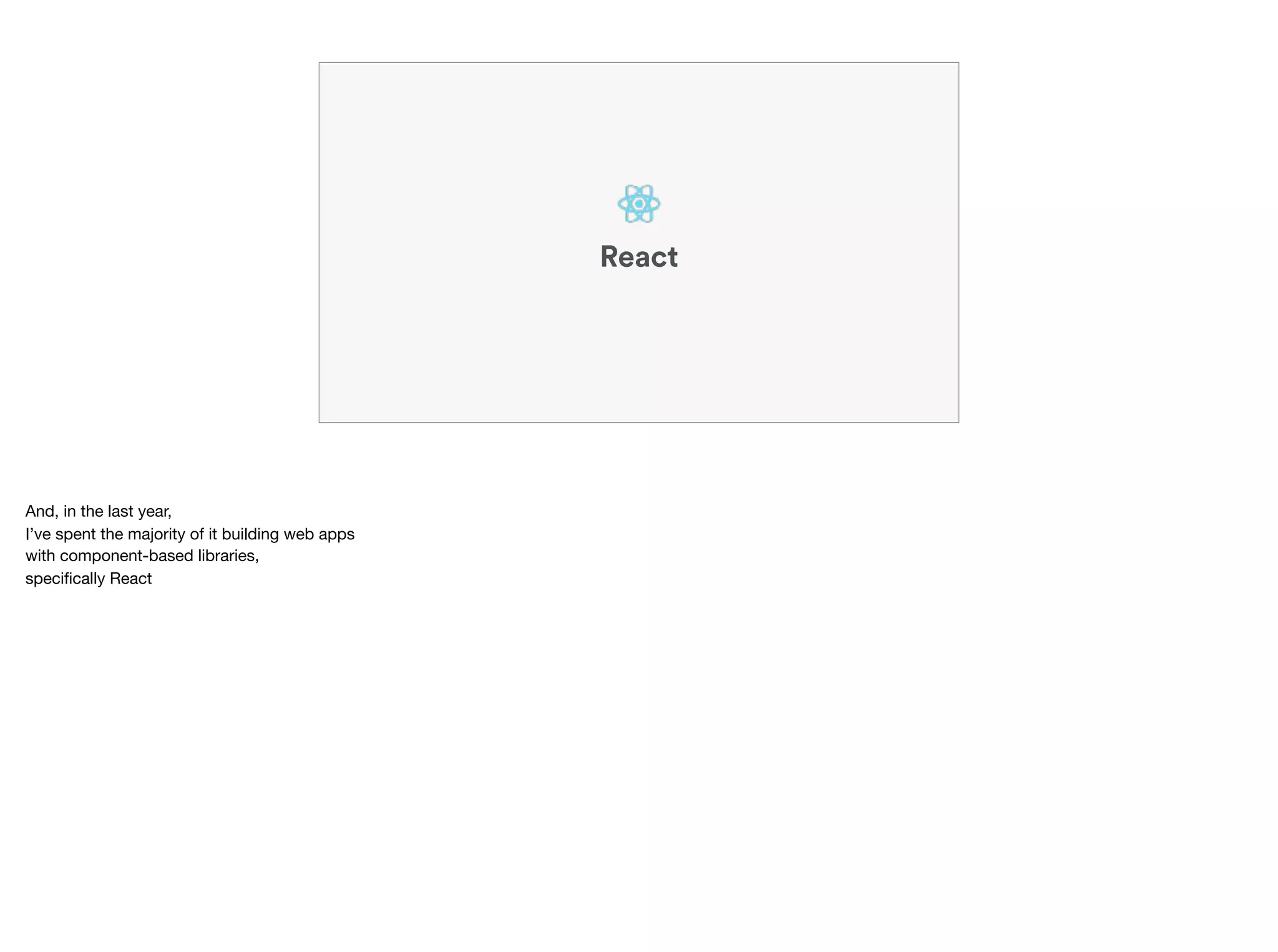 React
And, in the last year,

I’ve spent the majority of it building web apps

with component-based libraries,

speciﬁcally React
 
