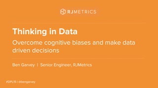 #DPL15 | @bengarvey
Thinking in Data
Overcome cognitive biases and make data
driven decisions
Ben Garvey | Senior Engineer, RJMetrics
 
