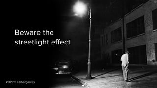 #DPL15 | @bengarvey
Beware the
streetlight effect
 