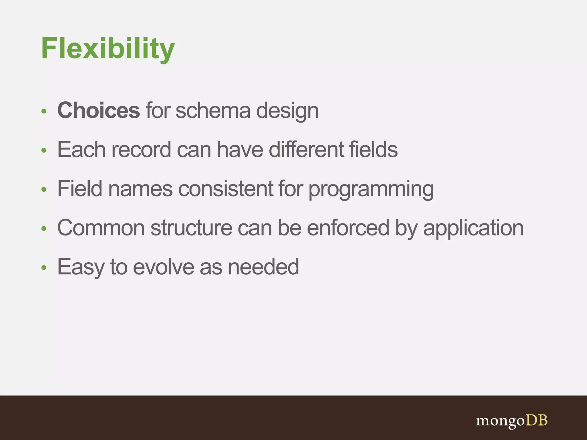 Flexibility
• Choices for schema design
• Each record can have different fields
• Field names consistent for programming
• Common structure can be enforced by application
• Easy to evolve as needed
 
