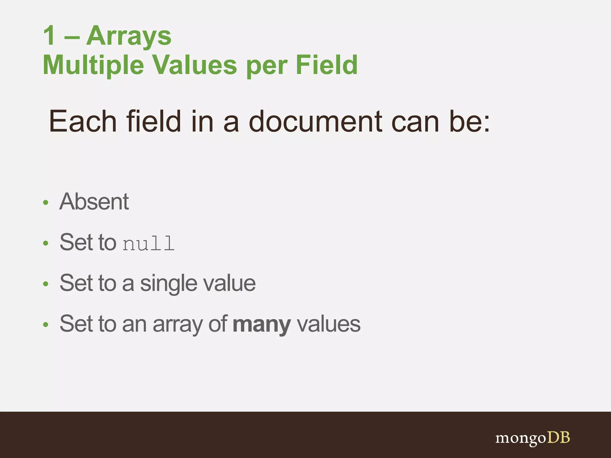 1 – Arrays
Multiple Values per Field
• Absent
• Set to null
• Set to a single value
• Set to an array of many values
Each field in a document can be:
 