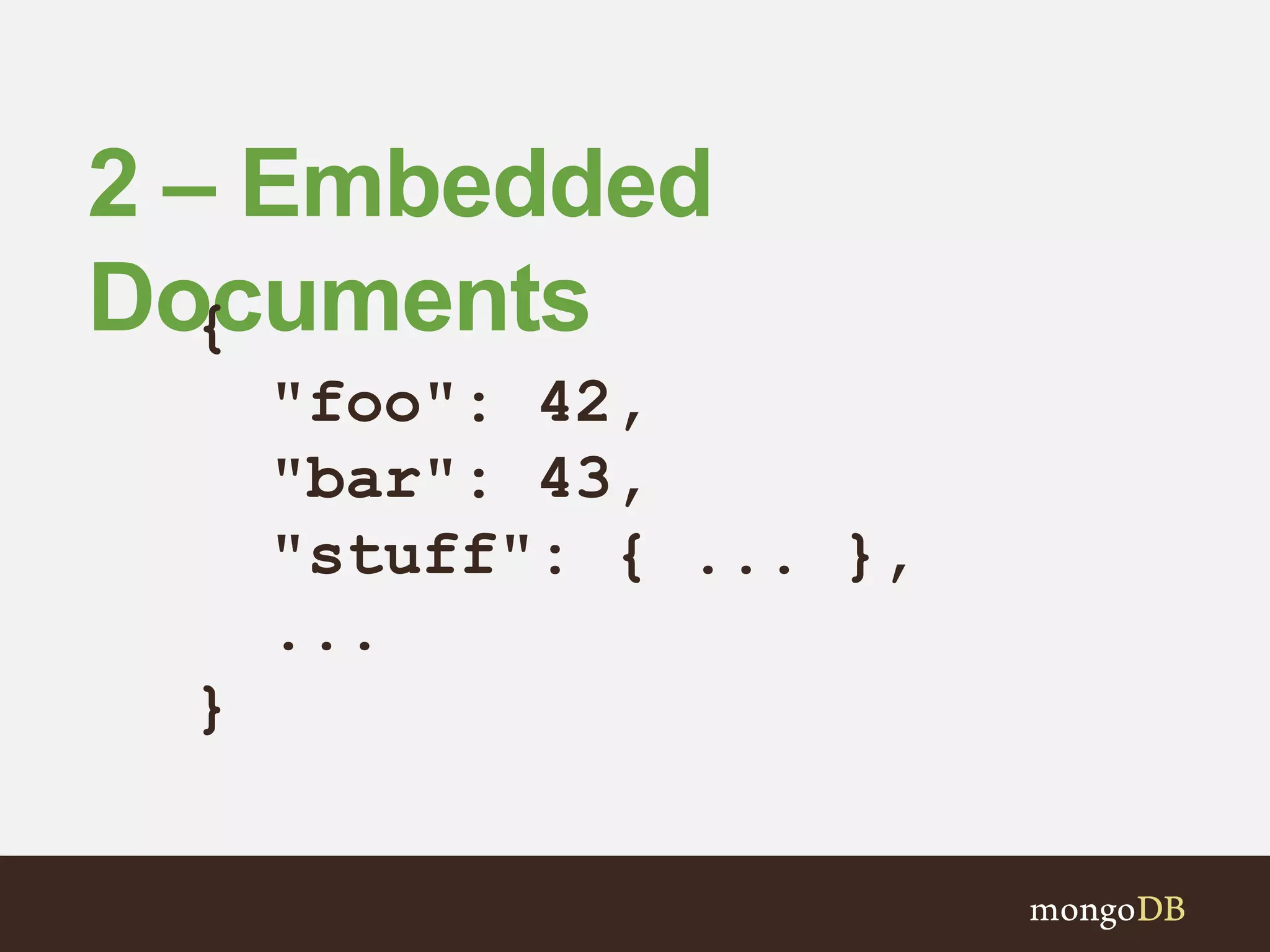 2 – Embedded
Documents{
"foo": 42,
"bar": 43,
"stuff": { ... },
...
}
 