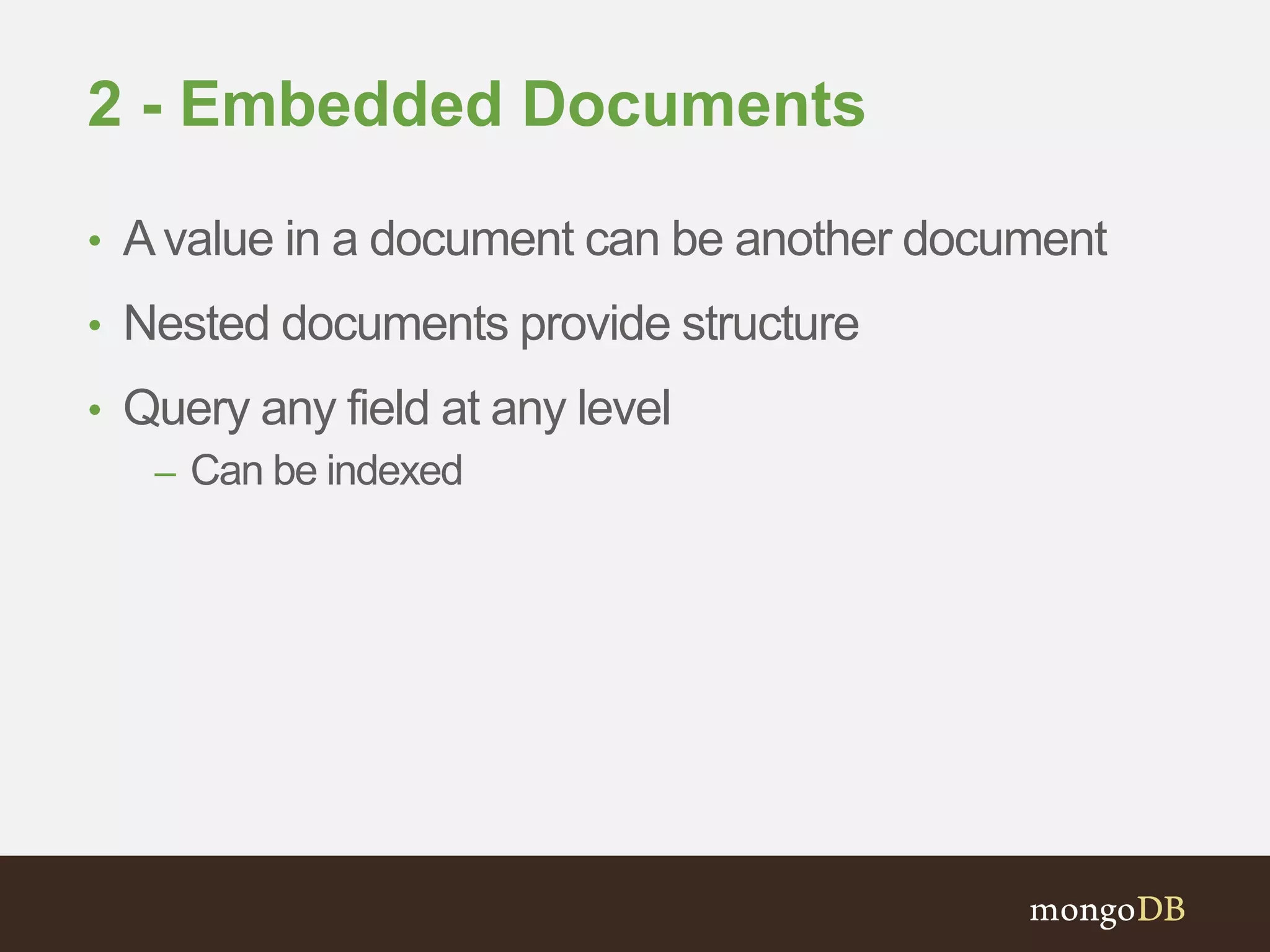 2 - Embedded Documents
• Avalue in a document can be another document
• Nested documents provide structure
• Query any field at any level
– Can be indexed
 