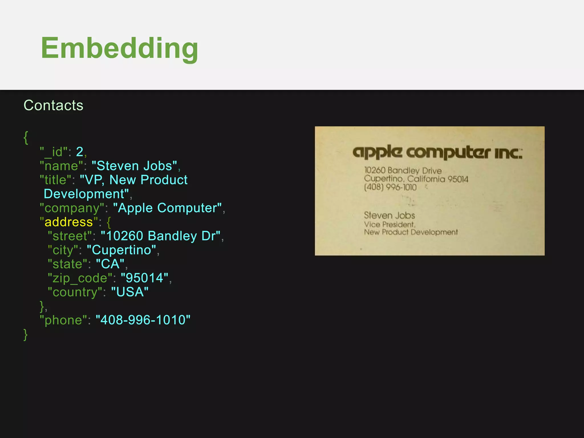 Embedding
Contacts
{
"_id": ,
"name": ,
"title":
,
"company": ,
"address": {
"street": ,
"city": ,
"state": ,
"zip_code": ,
"country":
},
"phone":
}
 
