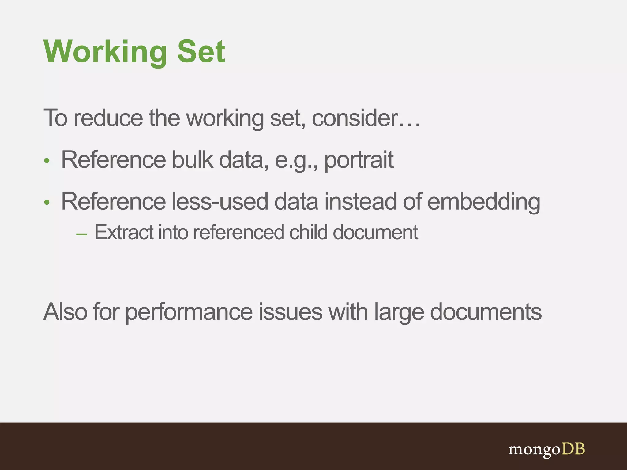 Working Set
To reduce the working set, consider…
• Reference bulk data, e.g., portrait
• Reference less-used data instead of embedding
– Extract into referenced child document
Also for performance issues with large documents
 
