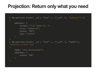 Projection: Return only what you need
> db.patrons.find({ _id : “joe” }, {“_id”: 0, ”address”:1})
{
address: {
street: "123 Fake St. ",
city: "Faketon",
state: "MA",
zip: “12345”
}
}
> db.patrons.find({ _id : “joe” }, {“_id”: 0, “name”:1,
”address.state”:1})
{
name: "Joe Bookreader",
address: {
state: "MA”
}
}
 