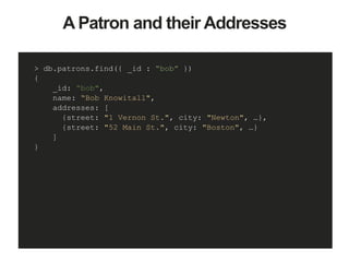 A Patron and their Addresses
> db.patrons.find({ _id : “bob” })
{
_id: “bob",
name: “Bob Knowitall",
addresses: [
{street: "1 Vernon St.", city: "Newton", …},
{street: "52 Main St.", city: "Boston", …}
]
}
 