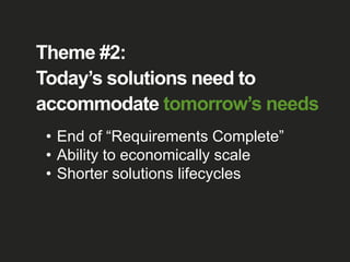 Theme #2:
Today’s solutions need to
accommodate tomorrow’s needs
• End of “Requirements Complete”
• Ability to economically scale
• Shorter solutions lifecycles
 