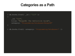Categories as a Path
> db.books.find({ _id : “123” })
{
_id: “123”,
title: "MongoDB: The Definitive Guide",
category: “Programming/Databases/MongoDB”
}
> db.books.find({ category: ^Programming/Databases/* })
 