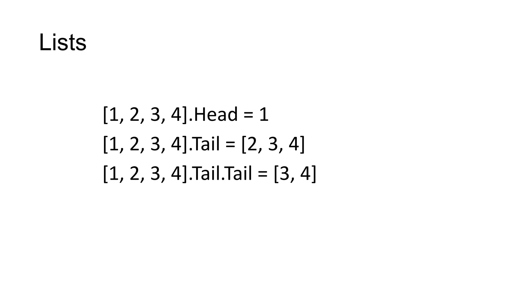 Lists
[1, 2, 3, 4].Head = 1
[1, 2, 3, 4].Tail = [2, 3, 4]
[1, 2, 3, 4].Tail.Tail = [3, 4]
 
