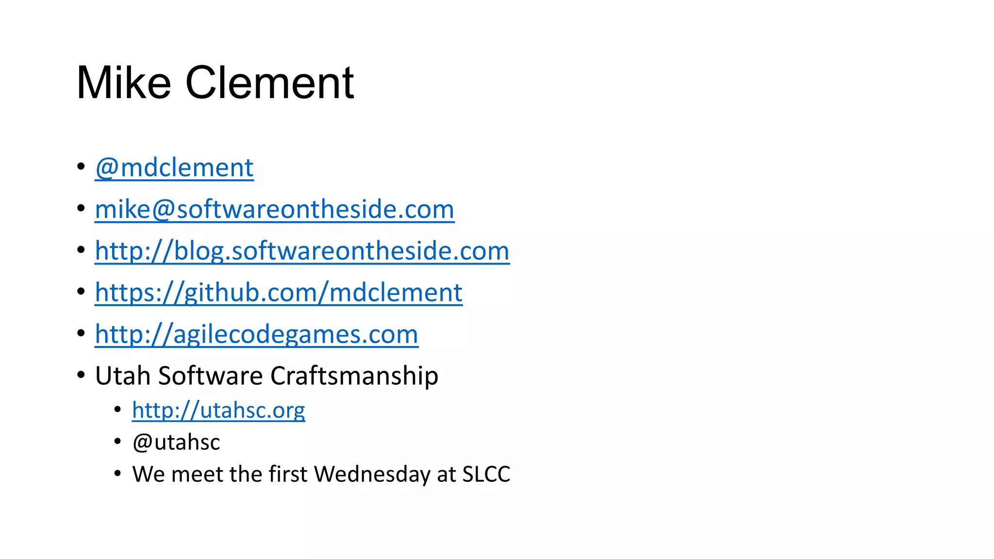 Mike Clement
• @mdclement
• mike@softwareontheside.com
• http://blog.softwareontheside.com
• https://github.com/mdclement
• http://agilecodegames.com
• Utah Software Craftsmanship
• http://utahsc.org
• @utahsc
• We meet the first Wednesday at SLCC
 
