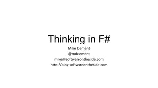 Thinking in F#
Mike Clement
@mdclement
mike@softwareontheside.com
http://blog.softwareontheside.com
 