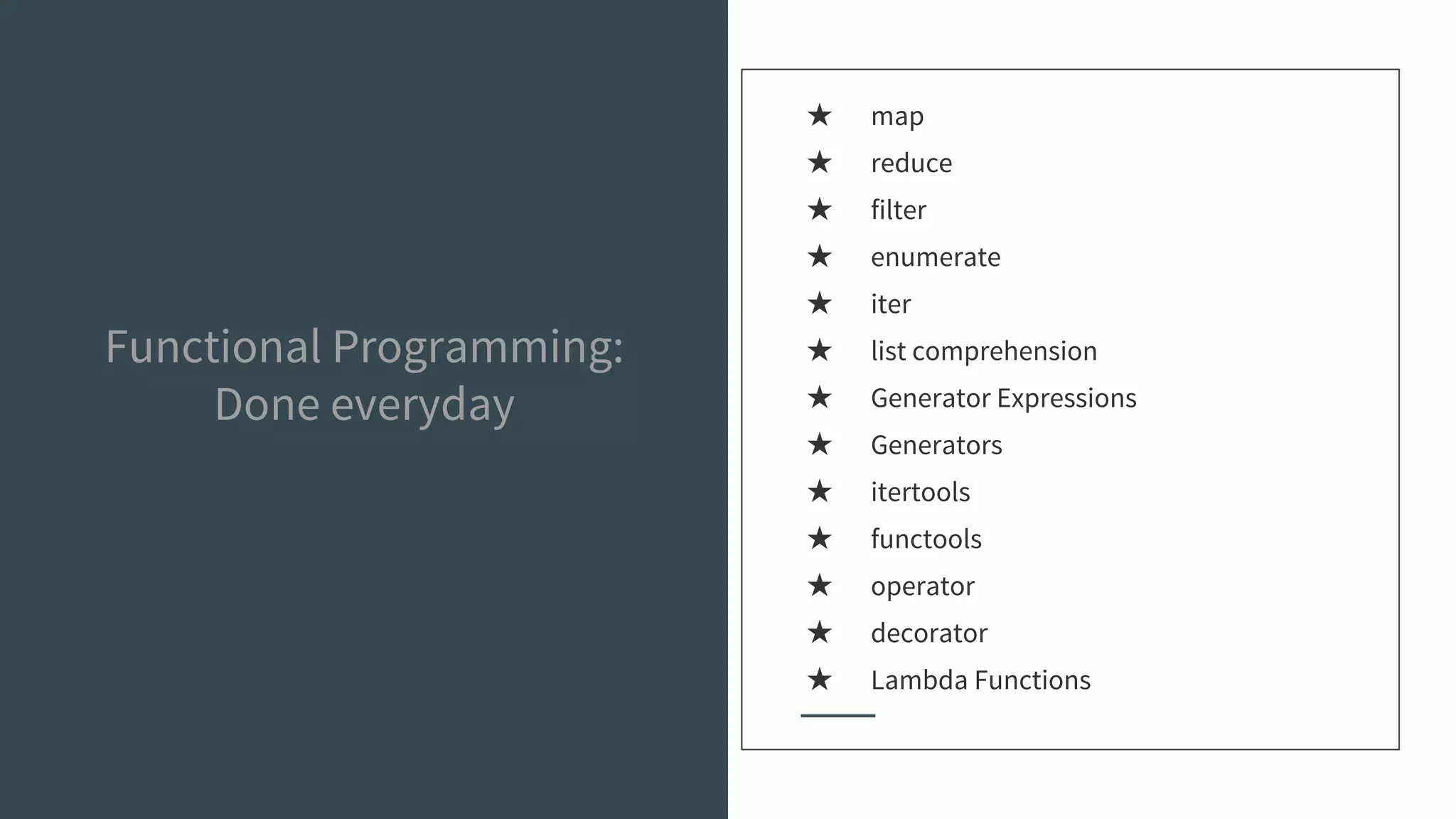Functional Programming:
Done everyday
★ map
★ reduce
★ filter
★ enumerate
★ iter
★ list comprehension
★ Generator Expressions
★ Generators
★ itertools
★ functools
★ operator
★ decorator
★ Lambda Functions
 