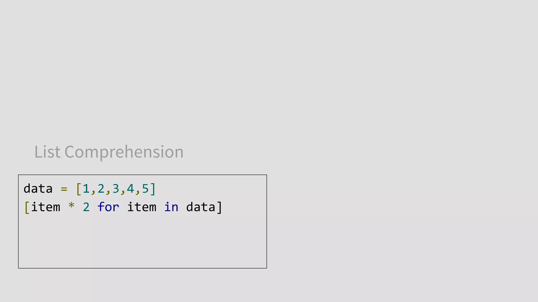 List Comprehension
data = [1,2,3,4,5]
[item * 2 for item in data]
 