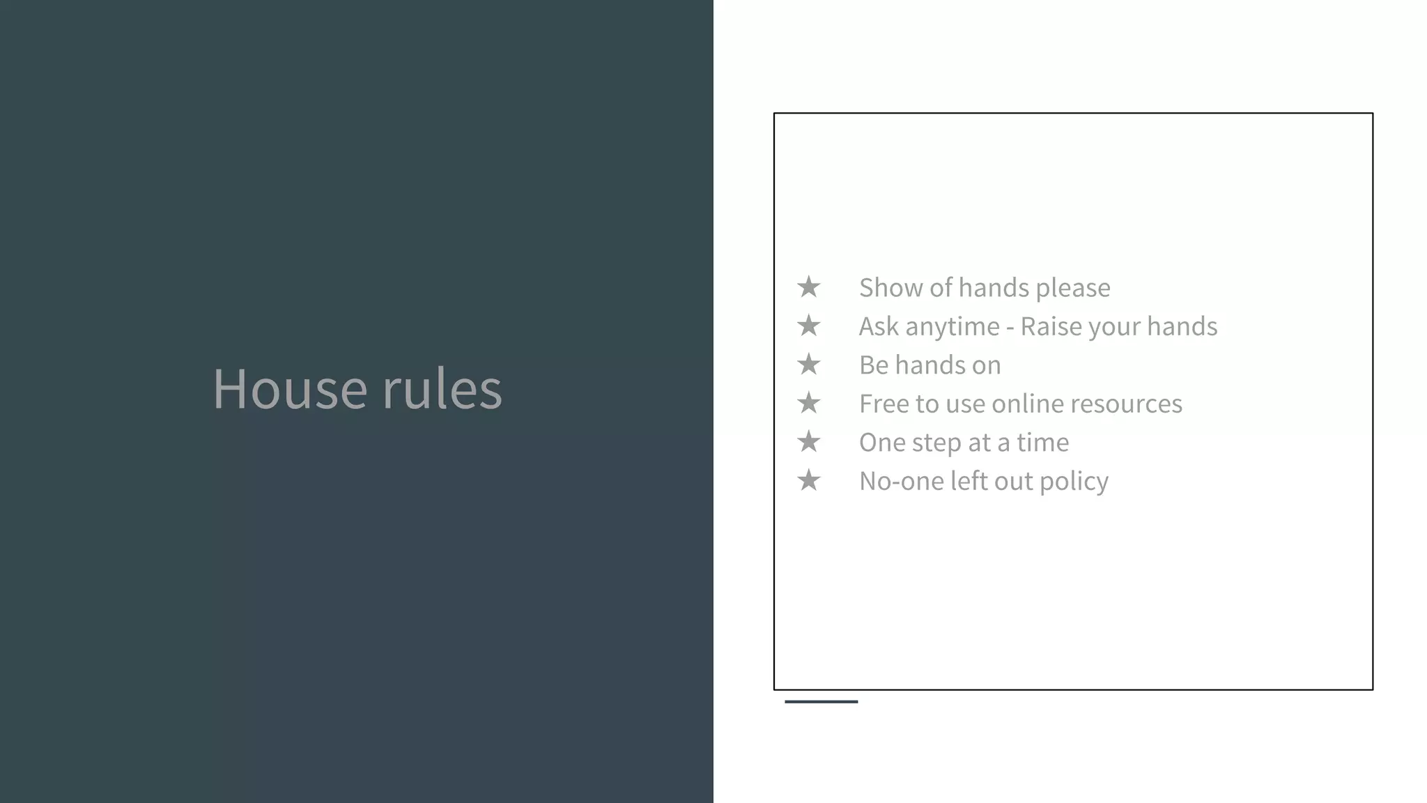 House rules
★ Show of hands please
★ Ask anytime - Raise your hands
★ Be hands on
★ Free to use online resources
★ One step at a time
★ No-one left out policy
 