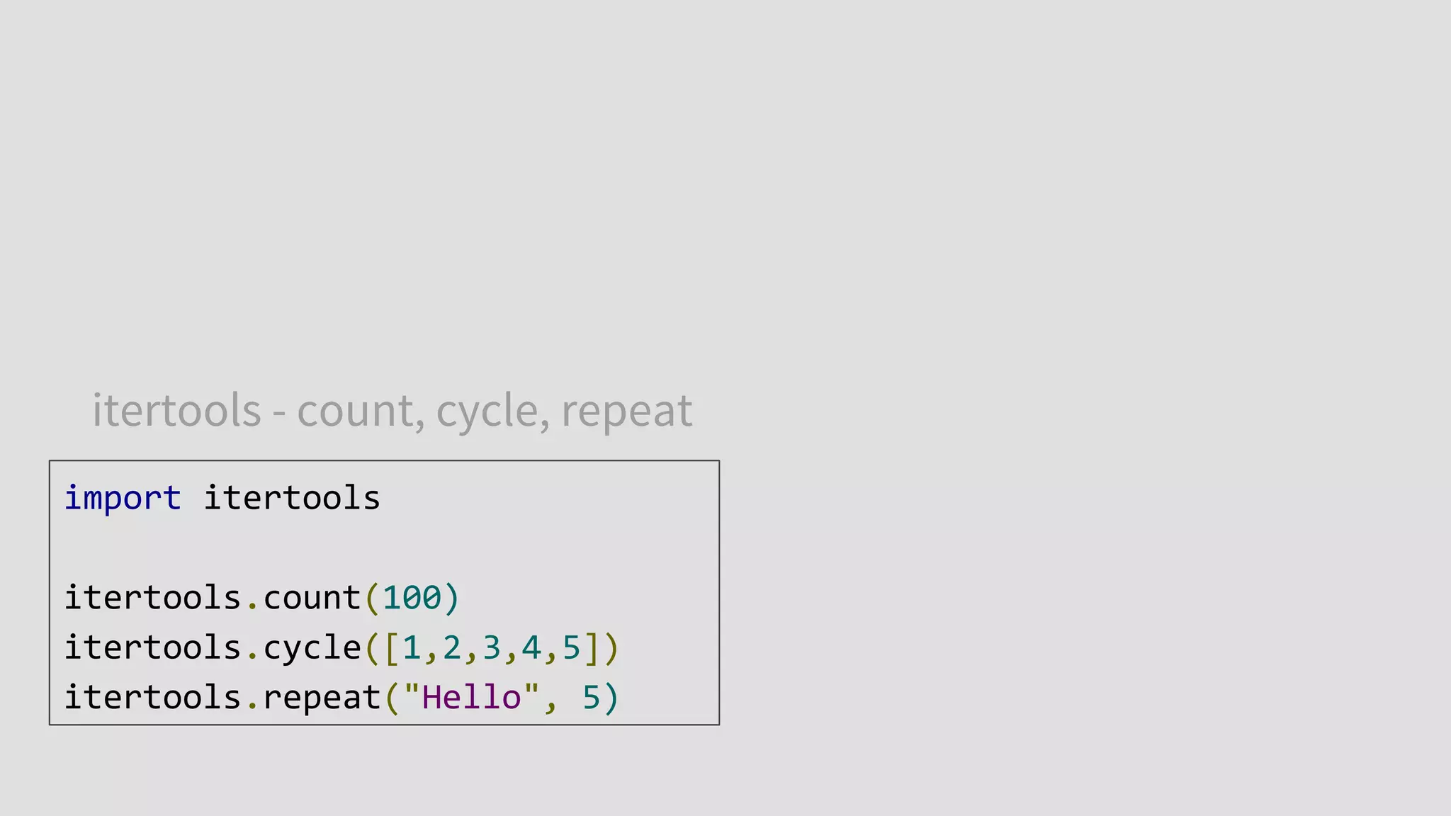 import itertools
itertools.count(100)
itertools.cycle([1,2,3,4,5])
itertools.repeat("Hello", 5)
itertools - count, cycle, repeat
 