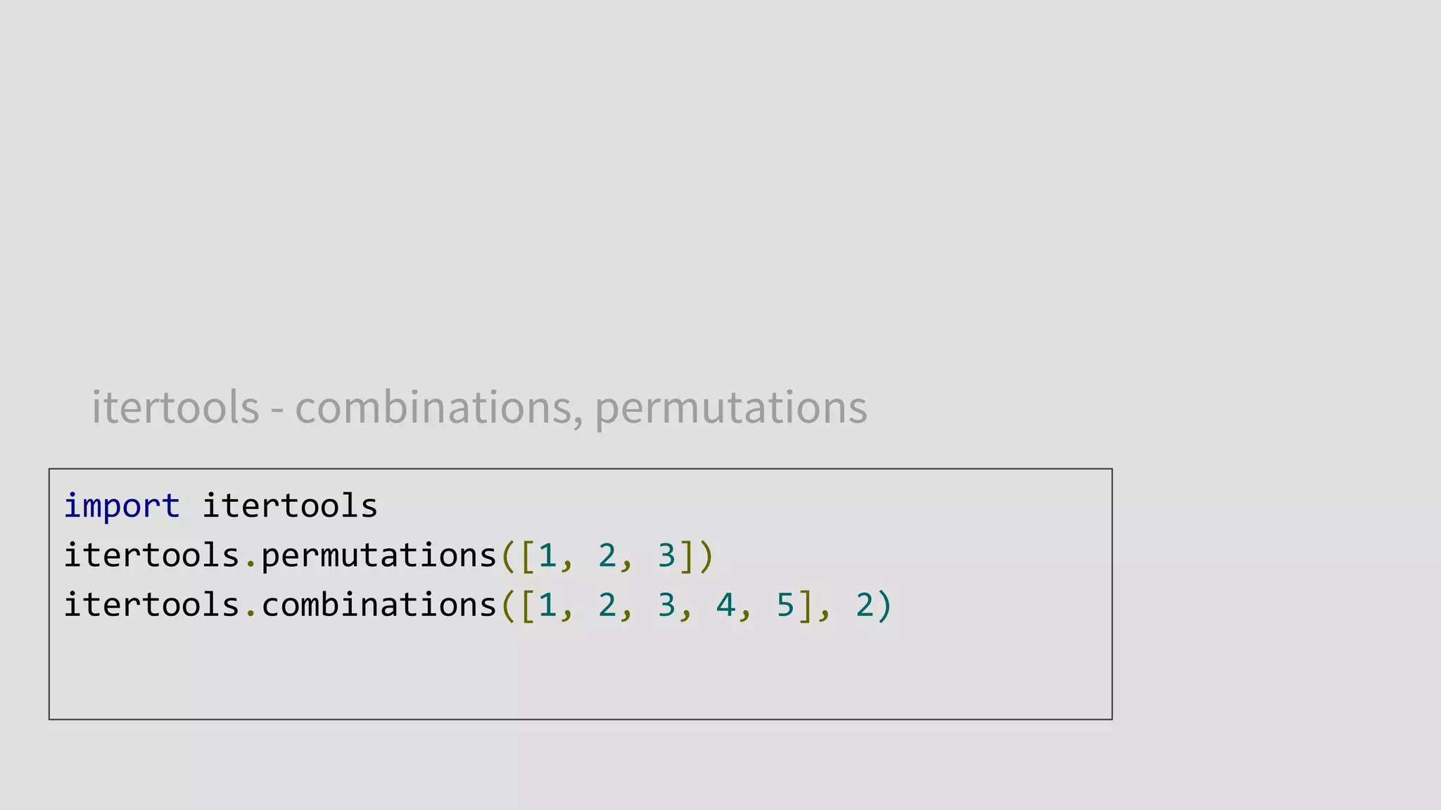 itertools - combinations, permutations
import itertools
itertools.permutations([1, 2, 3])
itertools.combinations([1, 2, 3, 4, 5], 2)
 