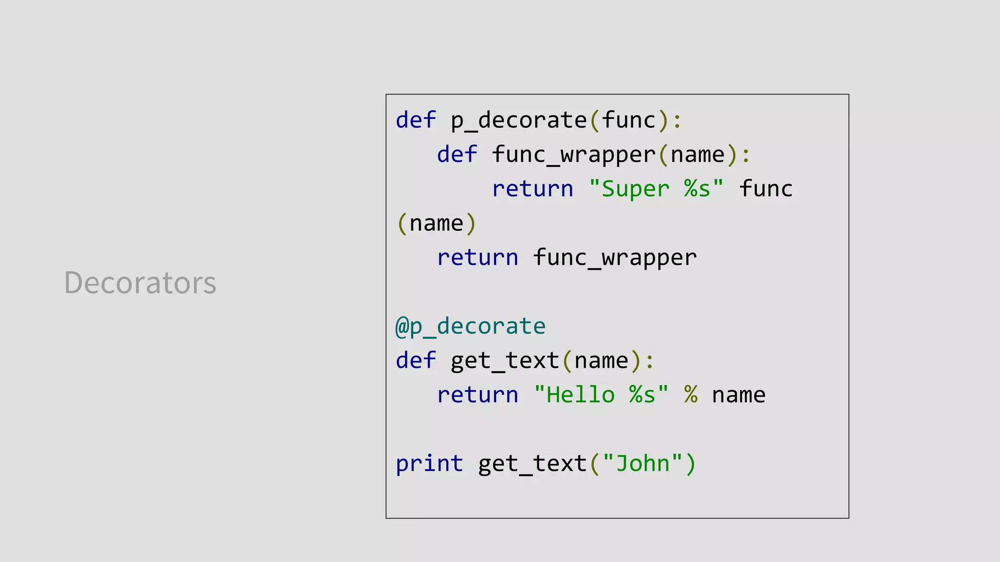 Decorators
def p_decorate(func):
def func_wrapper(name):
return "Super %s" func
(name)
return func_wrapper
@p_decorate
def get_text(name):
return "Hello %s" % name
print get_text("John")
 