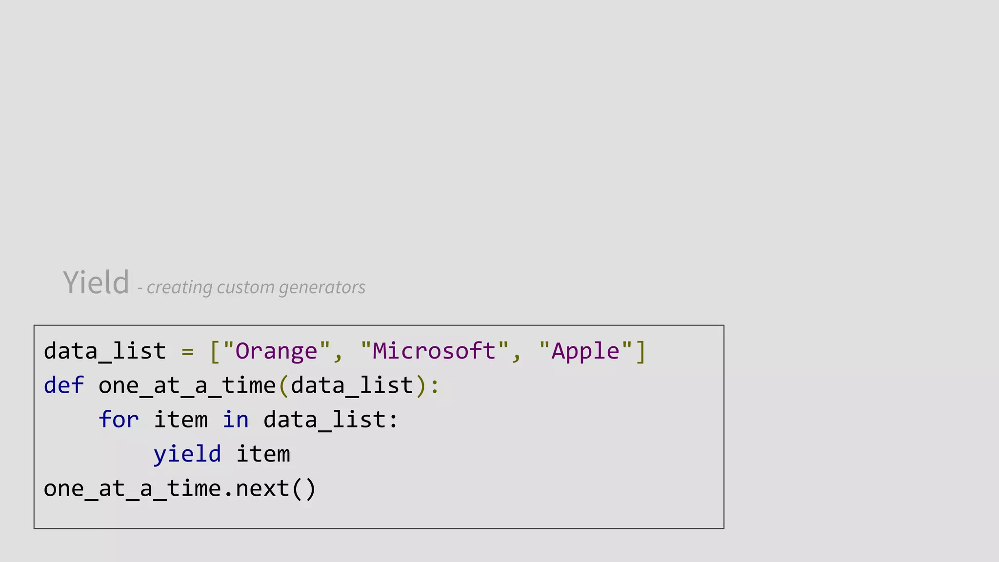Yield - creating custom generators
data_list = ["Orange", "Microsoft", "Apple"]
def one_at_a_time(data_list):
for item in data_list:
yield item
one_at_a_time.next()
 