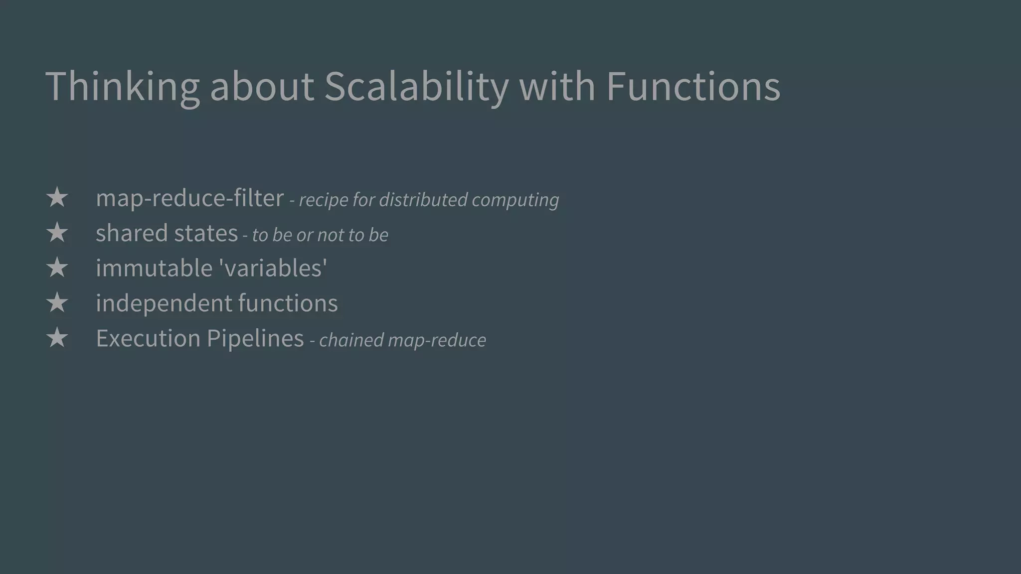 Thinking about Scalability with Functions
★ map-reduce-filter - recipe for distributed computing
★ shared states- to be or not to be
★ immutable 'variables'
★ independent functions
★ Execution Pipelines - chained map-reduce
 