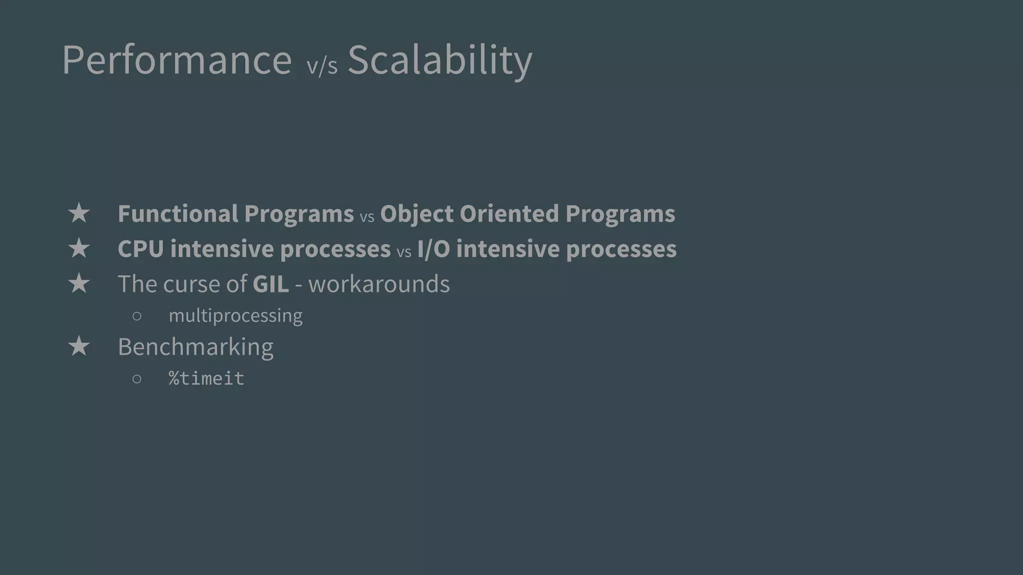 Performance v/s Scalability
★ Functional Programs vs Object Oriented Programs
★ CPU intensive processes vs I/O intensive processes
★ The curse of GIL - workarounds
○ multiprocessing
★ Benchmarking
○ %timeit
 